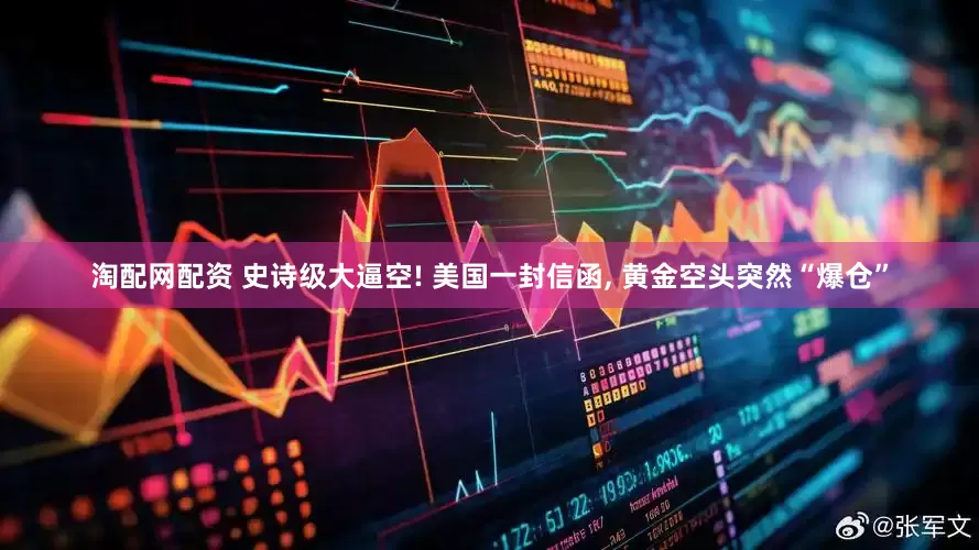 淘配网配资 史诗级大逼空! 美国一封信函, 黄金空头突然“爆仓”