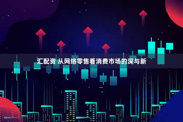 汇配资 从网络零售看消费市场的深与新