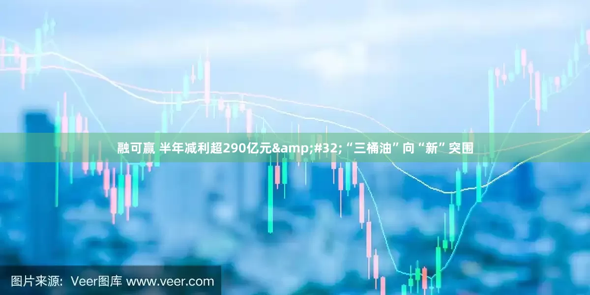 融可赢 半年减利超290亿元&#32;“三桶油”向“新”突围