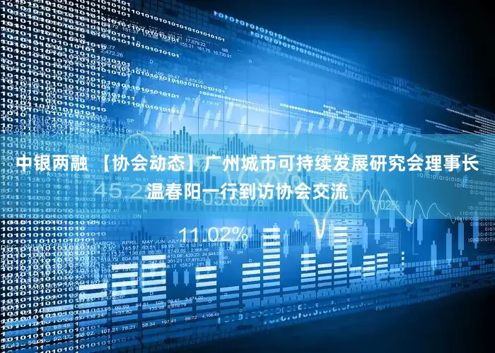 中银两融 【协会动态】广州城市可持续发展研究会理事长温春阳一行到访协会交流