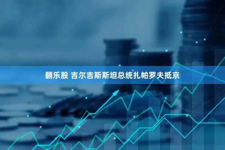 翻乐股 吉尔吉斯斯坦总统扎帕罗夫抵京