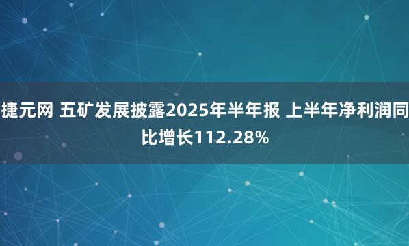 捷元网 五矿发展披露2025年半年报 上半年净利润同比增长112.28%