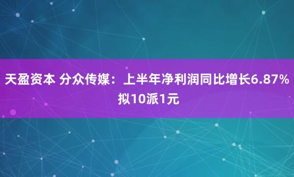 天盈资本 分众传媒：上半年净利润同比增长6.87% 拟10派1元