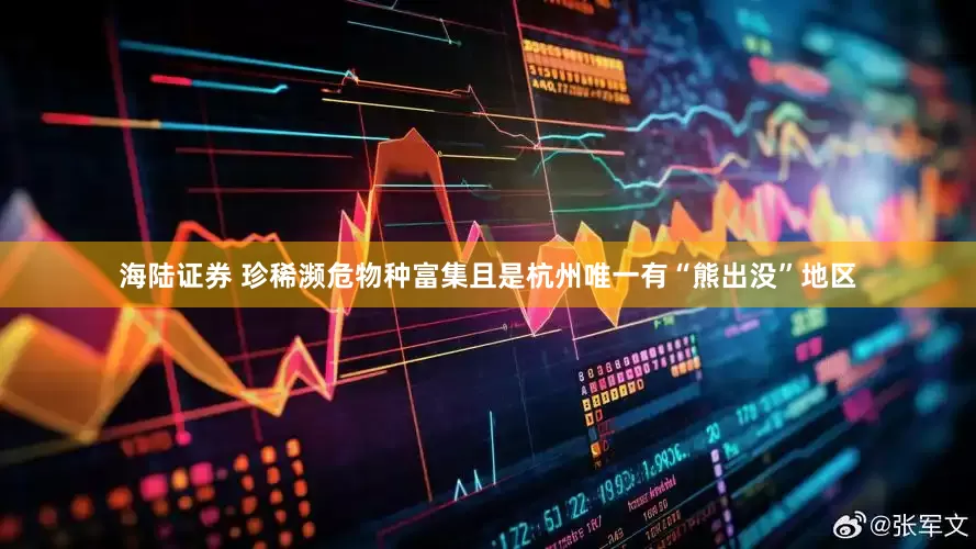 海陆证券 珍稀濒危物种富集且是杭州唯一有“熊出没”地区