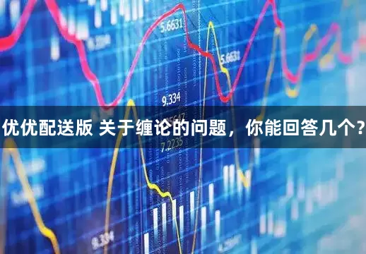 优优配送版 关于缠论的问题，你能回答几个？