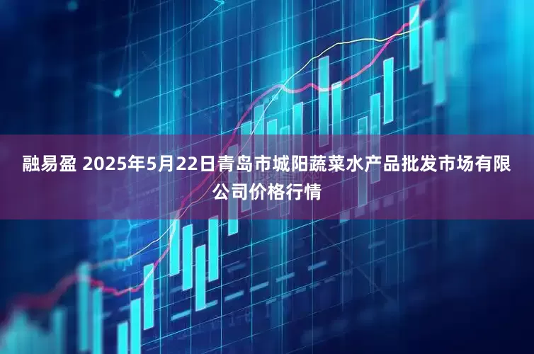 融易盈 2025年5月22日青岛市城阳蔬菜水产品批发市场有限公司价格行情