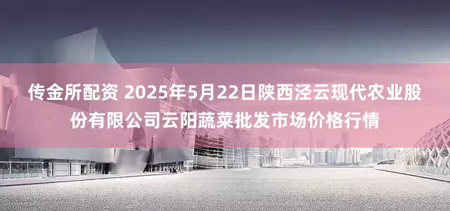 传金所配资 2025年5月22日陕西泾云现代农业股份有限公司云阳蔬菜批发市场价格行情