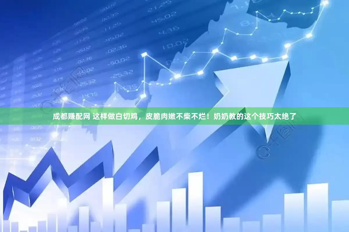 成都赚配网 这样做白切鸡，皮脆肉嫩不柴不烂！奶奶教的这个技巧太绝了