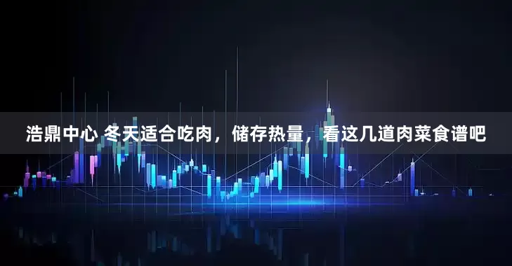 浩鼎中心 冬天适合吃肉，储存热量，看这几道肉菜食谱吧