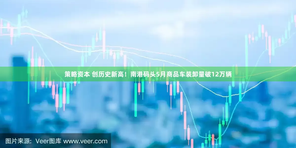 策略资本 创历史新高!南港码头5月商品车装卸量破12万辆