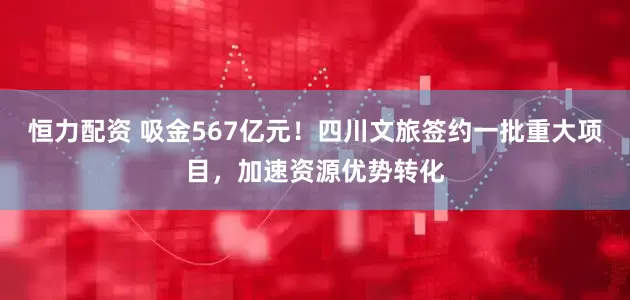 恒力配资 吸金567亿元!四川文旅签约一批重大项目,加速资源优势转化