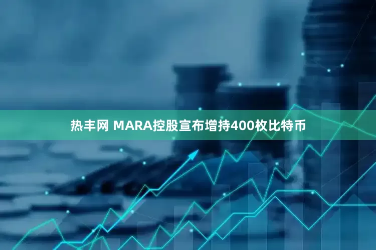 热丰网 MARA控股宣布增持400枚比特币