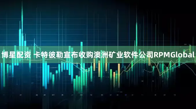 博星配资 卡特彼勒宣布收购澳洲矿业软件公司RPMGlobal