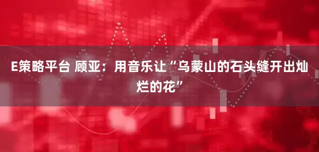 E策略平台 顾亚：用音乐让“乌蒙山的石头缝开出灿烂的花”