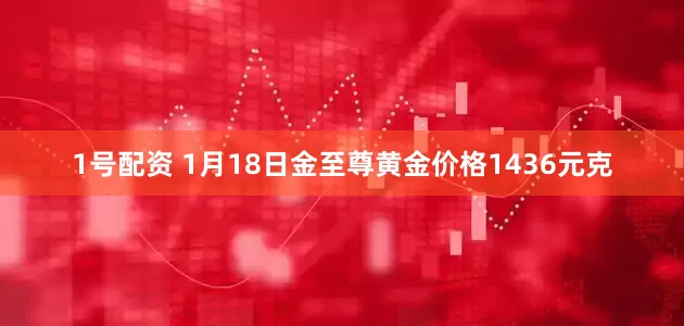 1号配资 1月18日金至尊黄金价格1436元克