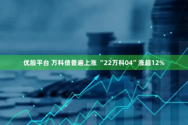 优股平台 万科债普遍上涨 “22万科04”涨超12%