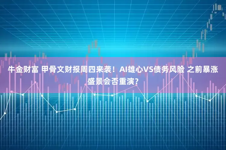 牛金财富 甲骨文财报周四来袭！AI雄心VS债务风险 之前暴涨盛景会否重演？