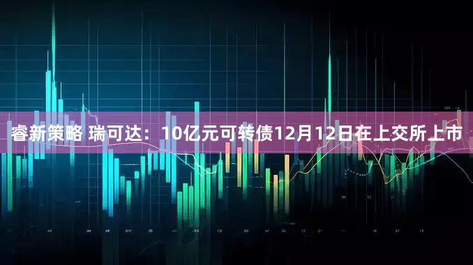 睿新策略 瑞可达：10亿元可转债12月12日在上交所上市