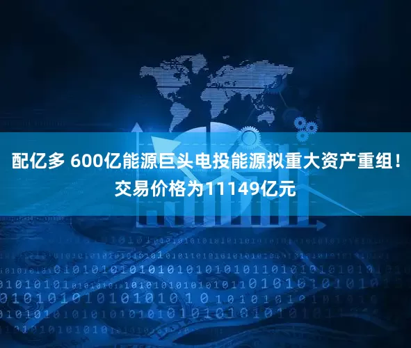 配亿多 600亿能源巨头电投能源拟重大资产重组！交易价格为11149亿元