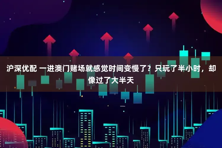 沪深优配 一进澳门赌场就感觉时间变慢了？只玩了半小时，却像过了大半天