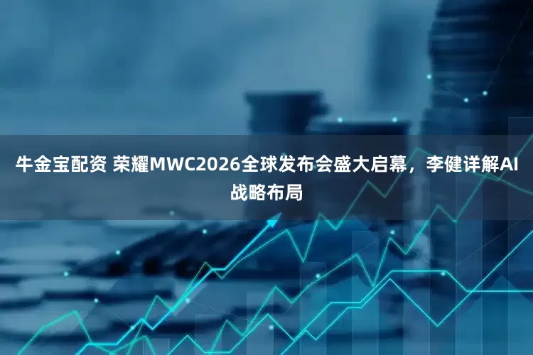 牛金宝配资 荣耀MWC2026全球发布会盛大启幕，李健详解AI战略布局