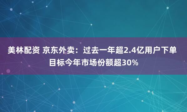美林配资 京东外卖：过去一年超2.4亿用户下单 目标今年市场份额超30%