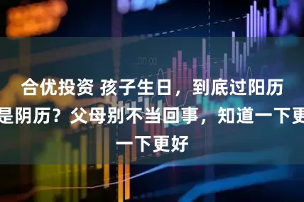 合优投资 孩子生日，到底过阳历还是阴历？父母别不当回事，知道一下更好