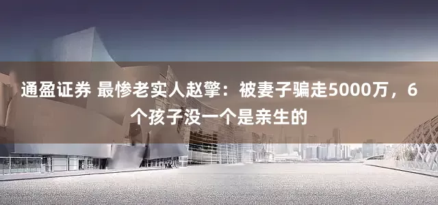 通盈证券 最惨老实人赵擎：被妻子骗走5000万，6个孩子没一个是亲生的