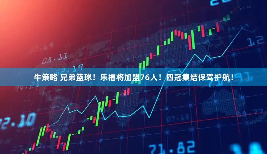 牛策略 兄弟篮球！乐福将加盟76人！四冠集结保驾护航！