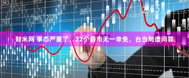 财米网 事态严重了，22个县市无一幸免，台当局遭问罪